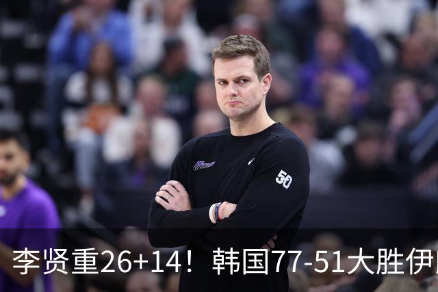 李贤重26+14！韩国77-51大胜伊朗，率先晋级决赛，中国男篮夺冠更难了
